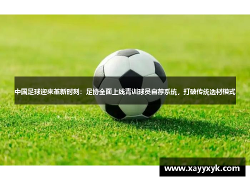 中国足球迎来革新时刻：足协全面上线青训球员自荐系统，打破传统选材模式