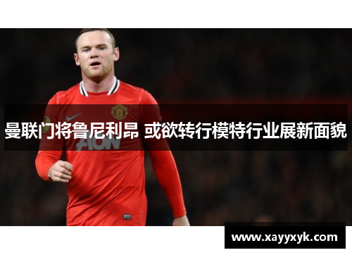 曼联门将鲁尼利昂 或欲转行模特行业展新面貌